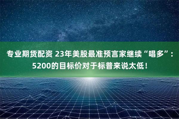 专业期货配资 23年美股最准预言家继续“唱多”：5200的目标价对于标普来说太低！