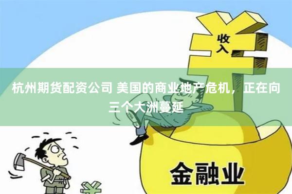 杭州期货配资公司 美国的商业地产危机，正在向三个大洲蔓延