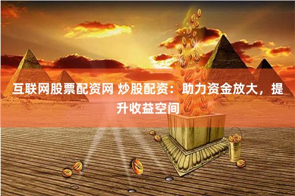 互联网股票配资网 炒股配资：助力资金放大，提升收益空间