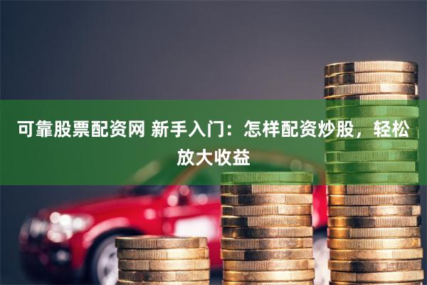 可靠股票配资网 新手入门：怎样配资炒股，轻松放大收益