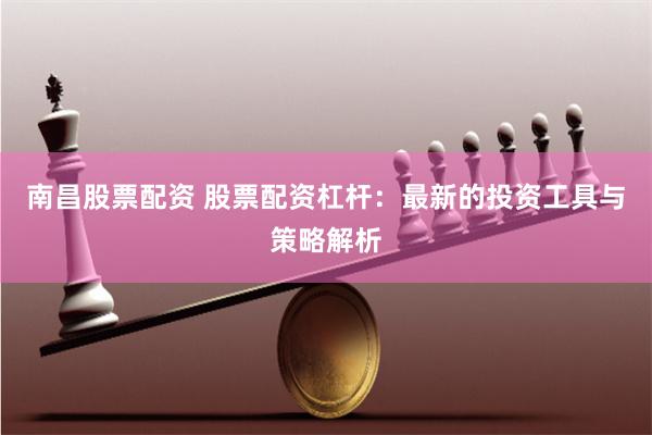 南昌股票配资 股票配资杠杆：最新的投资工具与策略解析