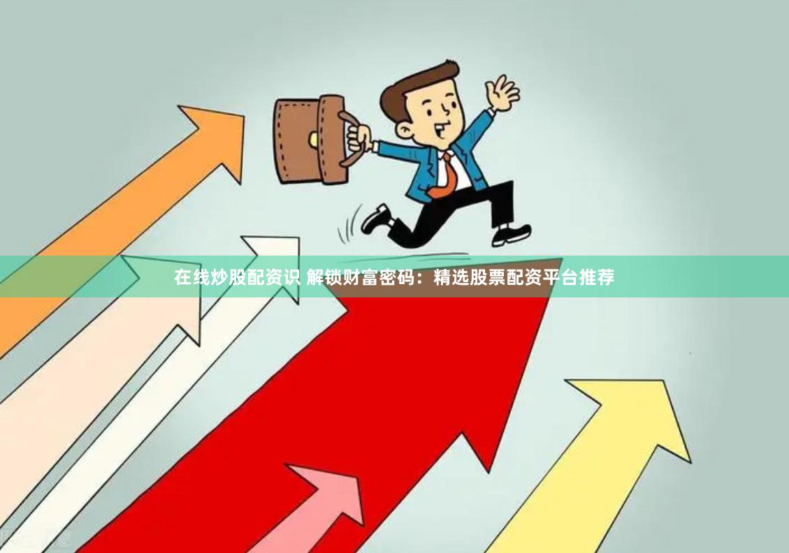 在线炒股配资识 解锁财富密码：精选股票配资平台推荐