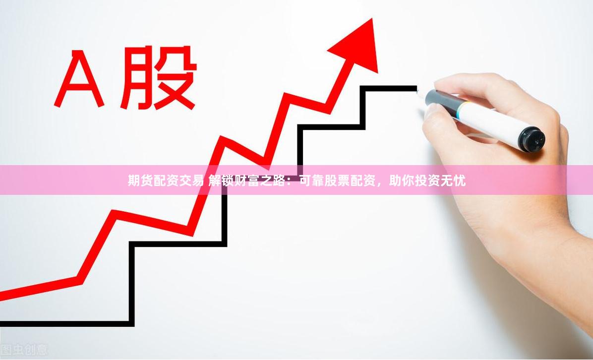 期货配资交易 解锁财富之路：可靠股票配资，助你投资无忧