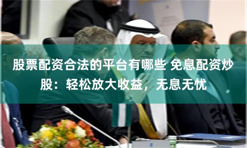 股票配资合法的平台有哪些 免息配资炒股：轻松放大收益，无息无忧