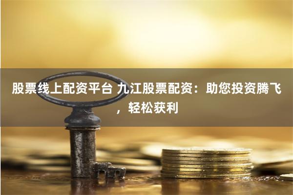 股票线上配资平台 九江股票配资：助您投资腾飞，轻松获利
