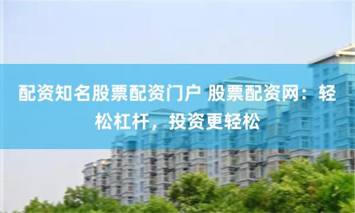 配资知名股票配资门户 股票配资网：轻松杠杆，投资更轻松