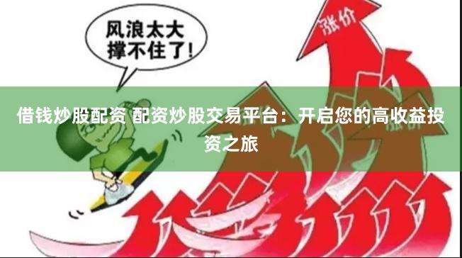 借钱炒股配资 配资炒股交易平台：开启您的高收益投资之旅