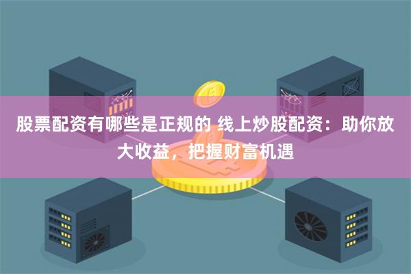 股票配资有哪些是正规的 线上炒股配资：助你放大收益，把握财富机遇