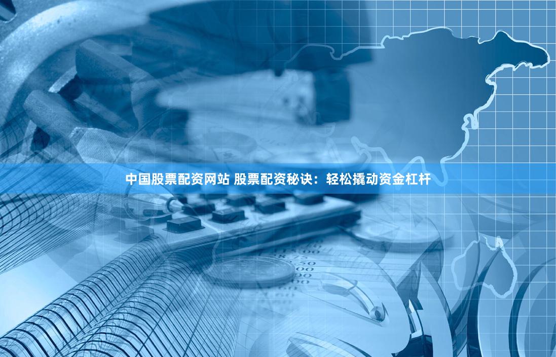 中国股票配资网站 股票配资秘诀：轻松撬动资金杠杆