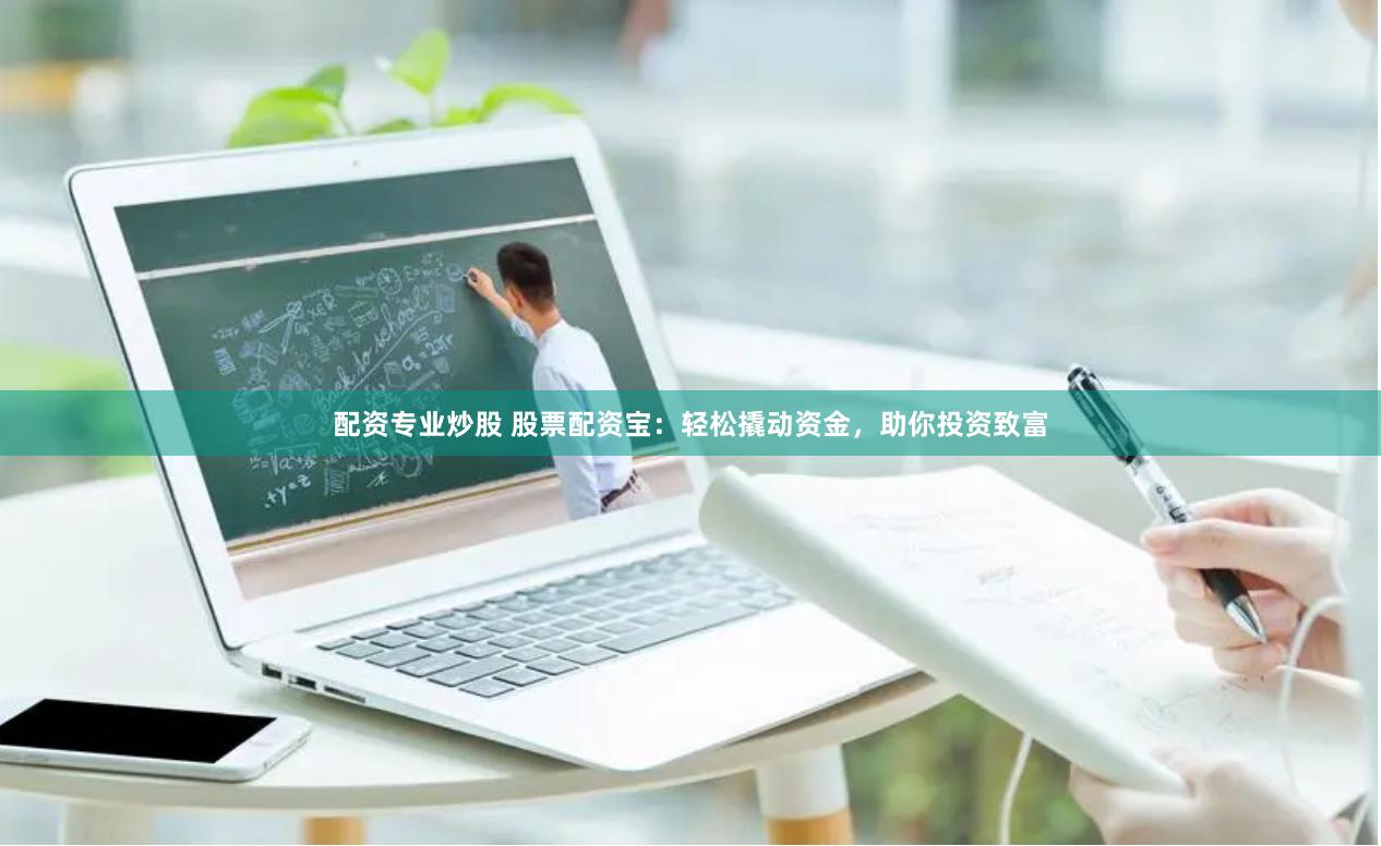 配资专业炒股 股票配资宝：轻松撬动资金，助你投资致富