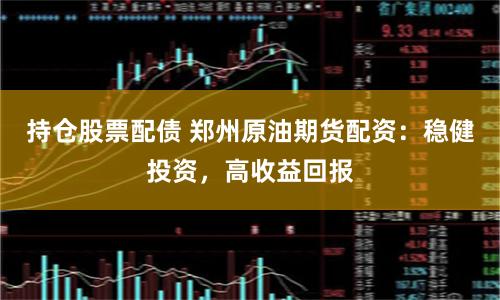 持仓股票配债 郑州原油期货配资：稳健投资，高收益回报