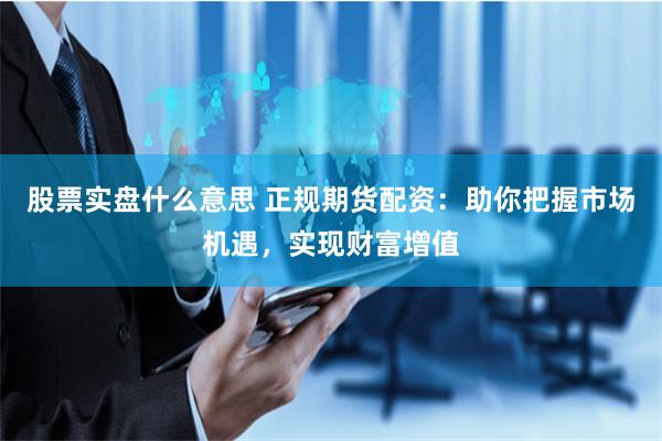 股票实盘什么意思 正规期货配资：助你把握市场机遇，实现财富增值