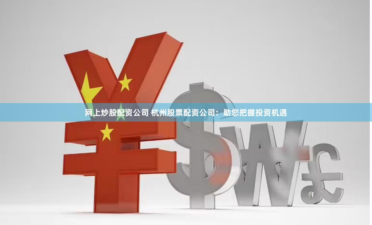 网上炒股配资公司 杭州股票配资公司：助您把握投资机遇
