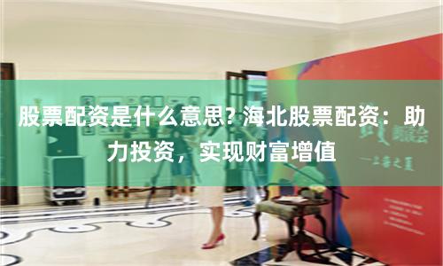 股票配资是什么意思? 海北股票配资：助力投资，实现财富增值