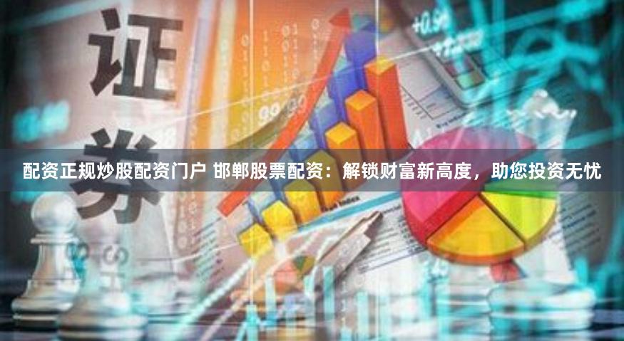 配资正规炒股配资门户 邯郸股票配资：解锁财富新高度，助您投资无忧
