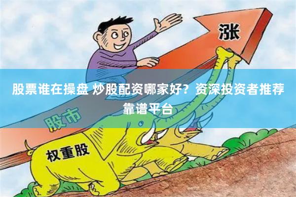 股票谁在操盘 炒股配资哪家好？资深投资者推荐靠谱平台