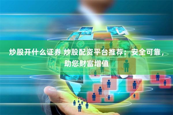 炒股开什么证券 炒股配资平台推荐：安全可靠，助您财富增值