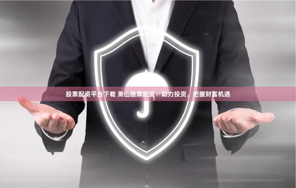 股票配资平台下载 萧山股票配资：助力投资，把握财富机遇
