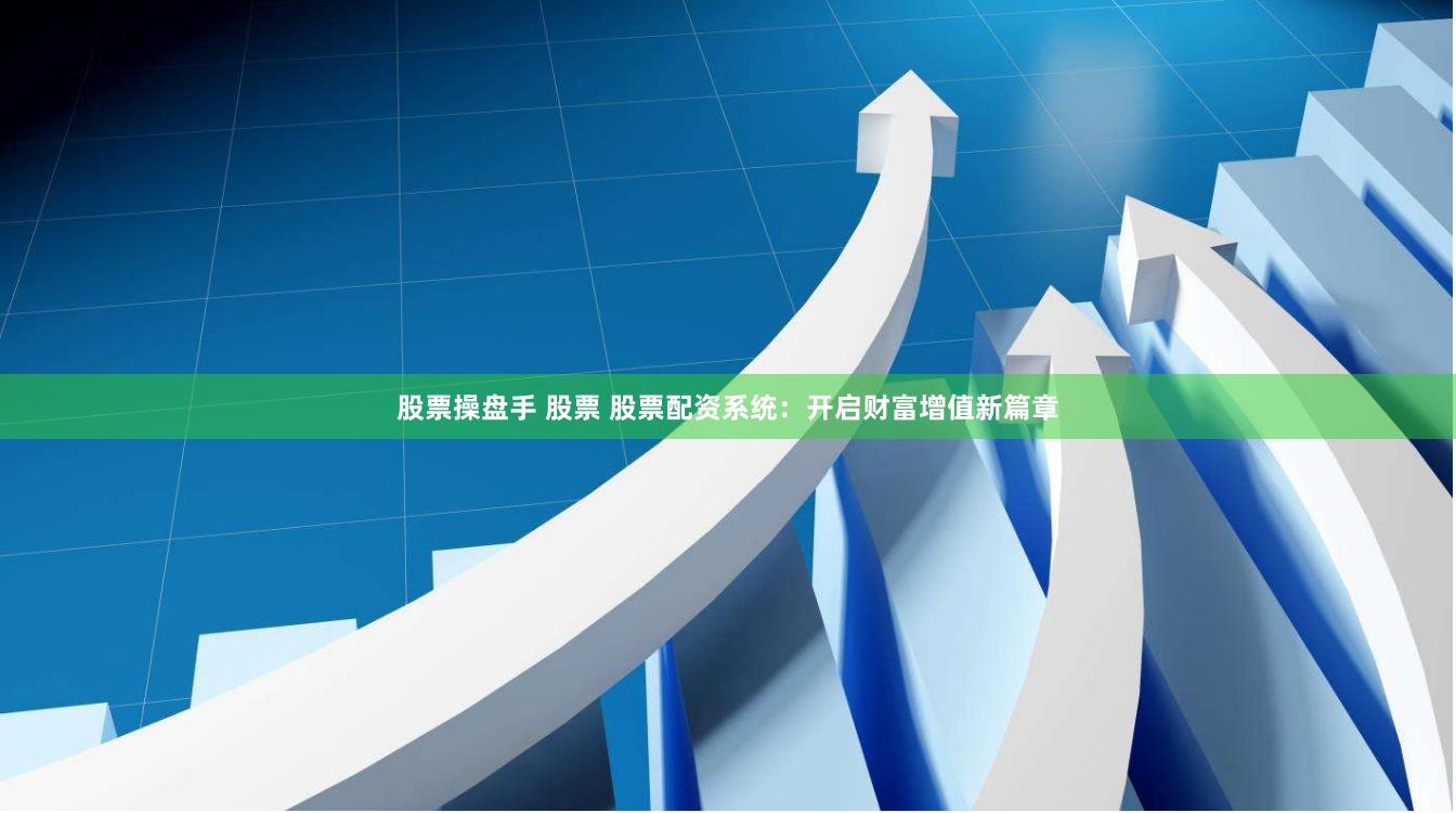 股票操盘手 股票 股票配资系统：开启财富增值新篇章