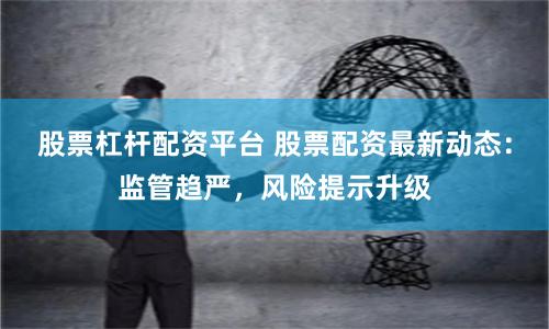 股票杠杆配资平台 股票配资最新动态：监管趋严，风险提示升级