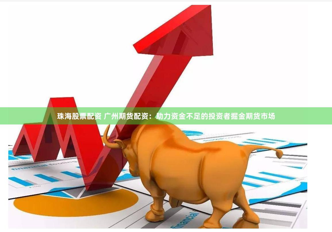 珠海股票配资 广州期货配资：助力资金不足的投资者掘金期货市场