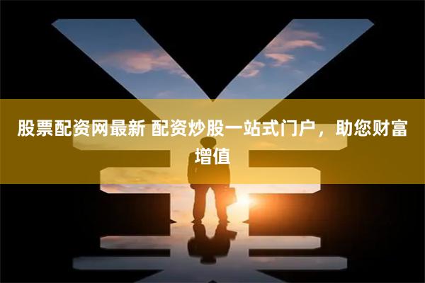 股票配资网最新 配资炒股一站式门户，助您财富增值