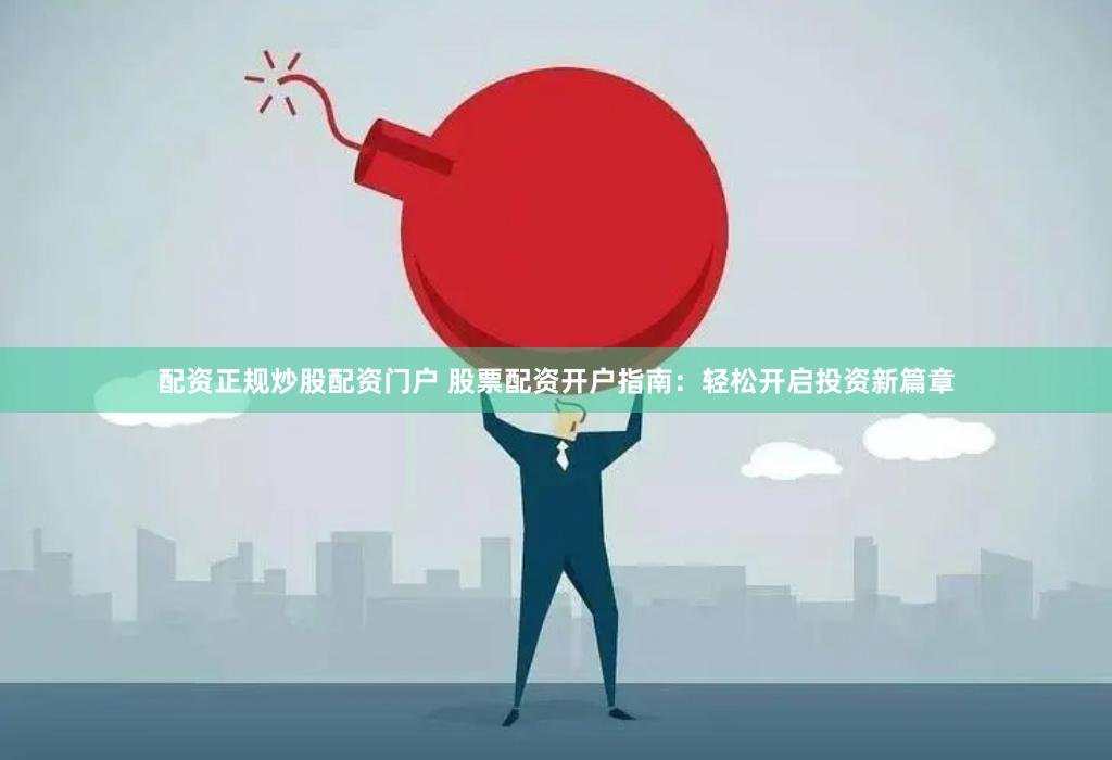 配资正规炒股配资门户 股票配资开户指南：轻松开启投资新篇章