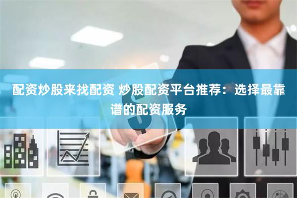 配资炒股来找配资 炒股配资平台推荐：选择最靠谱的配资服务