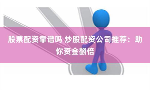 股票配资靠谱吗 炒股配资公司推荐：助你资金翻倍