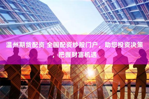 温州期货配资 全国配资炒股门户，助您投资决策，把握财富机遇