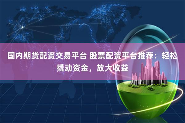 国内期货配资交易平台 股票配资平台推荐：轻松撬动资金，放大收益