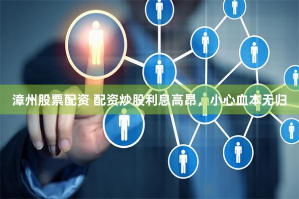 漳州股票配资 配资炒股利息高昂，小心血本无归