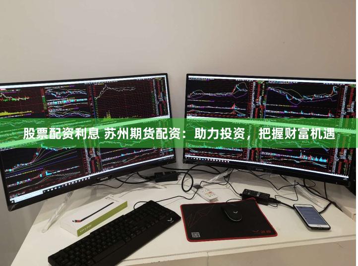 股票配资利息 苏州期货配资：助力投资，把握财富机遇