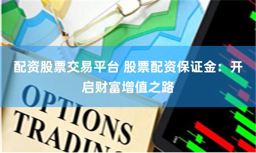 配资股票交易平台 股票配资保证金：开启财富增值之路
