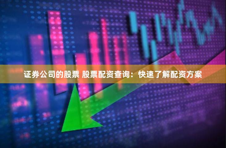 证券公司的股票 股票配资查询：快速了解配资方案