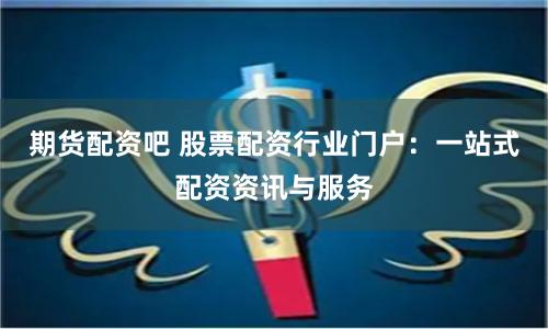 期货配资吧 股票配资行业门户：一站式配资资讯与服务