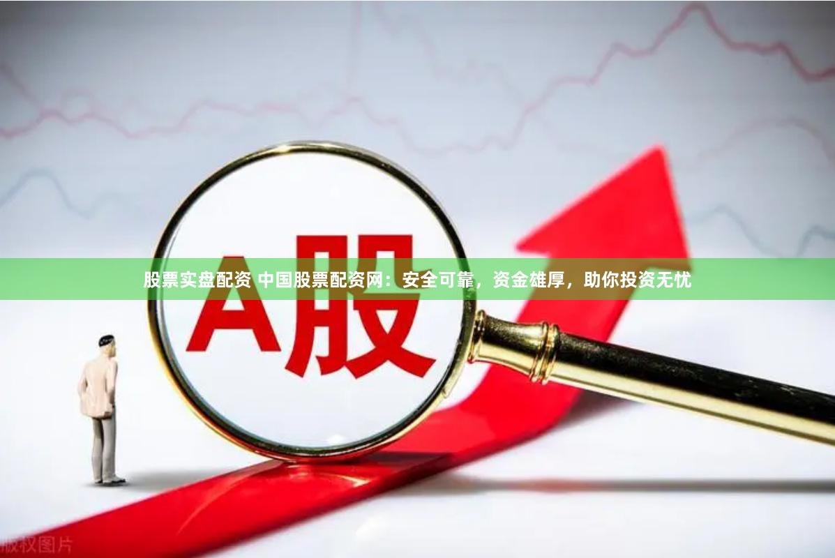 股票实盘配资 中国股票配资网：安全可靠，资金雄厚，助你投资无忧