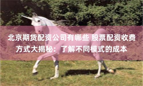 北京期货配资公司有哪些 股票配资收费方式大揭秘：了解不同模式的成本