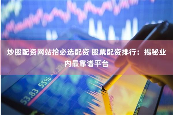 炒股配资网站拾必选配资 股票配资排行：揭秘业内最靠谱平台
