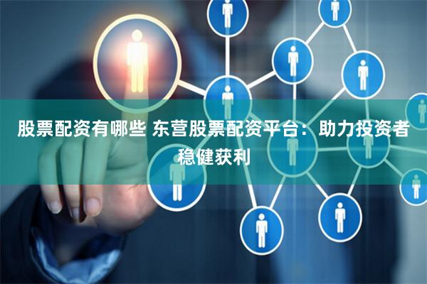 股票配资有哪些 东营股票配资平台：助力投资者稳健获利
