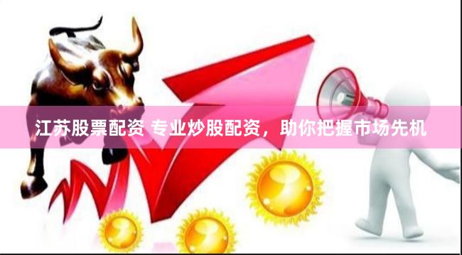 江苏股票配资 专业炒股配资，助你把握市场先机