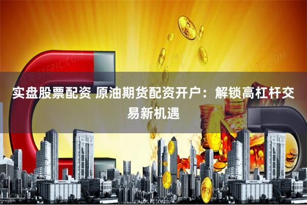 实盘股票配资 原油期货配资开户：解锁高杠杆交易新机遇