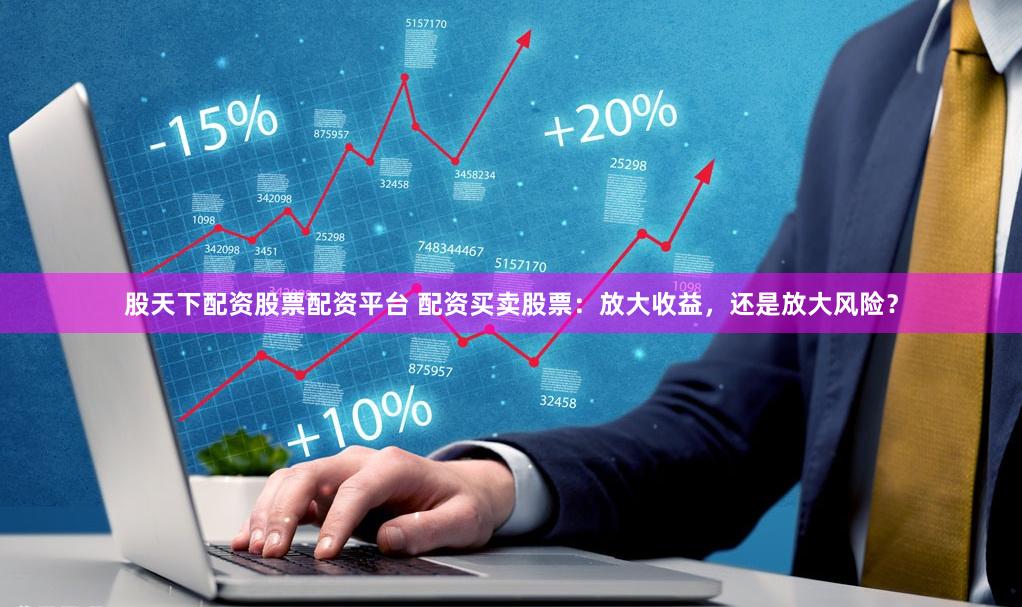 股天下配资股票配资平台 配资买卖股票：放大收益，还是放大风险？