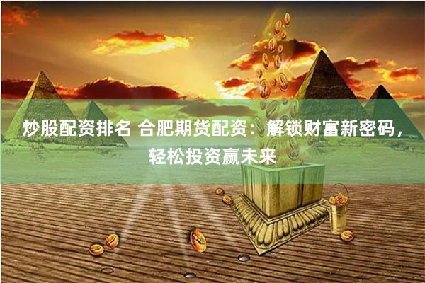 炒股配资排名 合肥期货配资：解锁财富新密码，轻松投资赢未来
