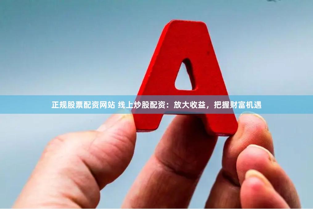 正规股票配资网站 线上炒股配资：放大收益，把握财富机遇