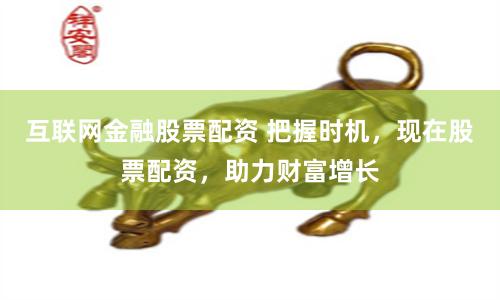互联网金融股票配资 把握时机，现在股票配资，助力财富增长