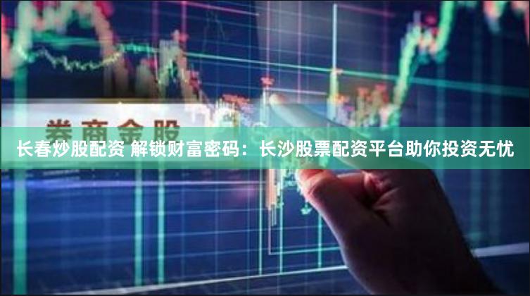 长春炒股配资 解锁财富密码：长沙股票配资平台助你投资无忧