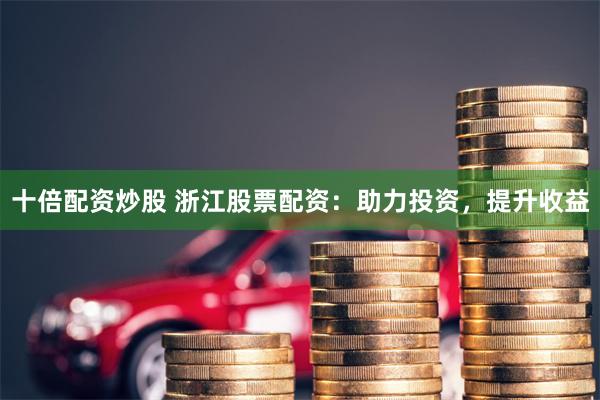 十倍配资炒股 浙江股票配资：助力投资，提升收益