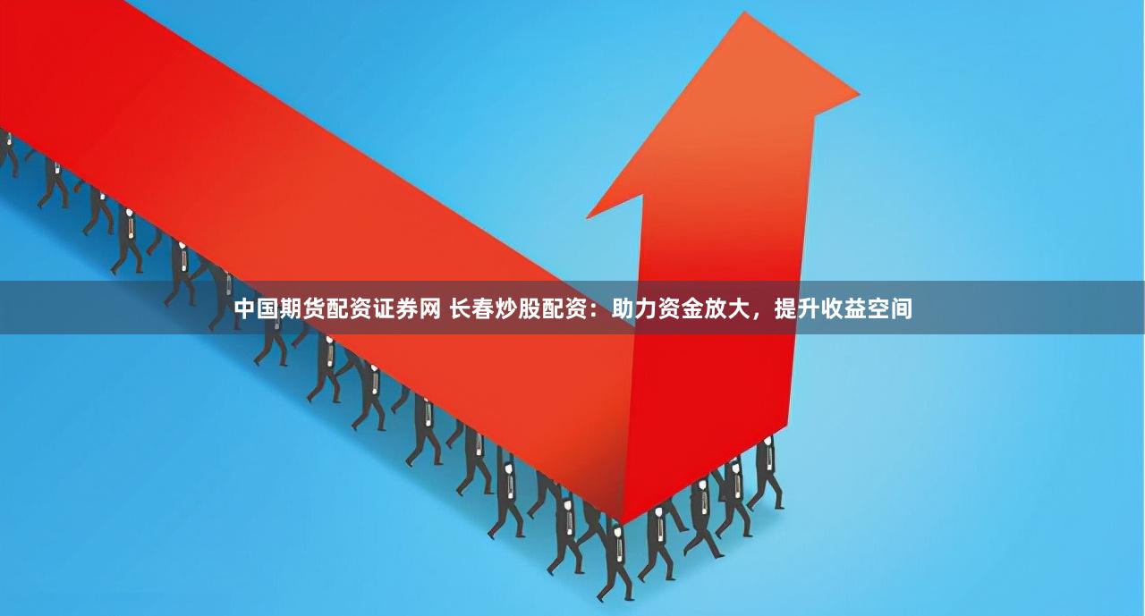 中国期货配资证券网 长春炒股配资：助力资金放大，提升收益空间