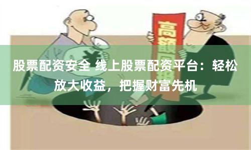 股票配资安全 线上股票配资平台：轻松放大收益，把握财富先机
